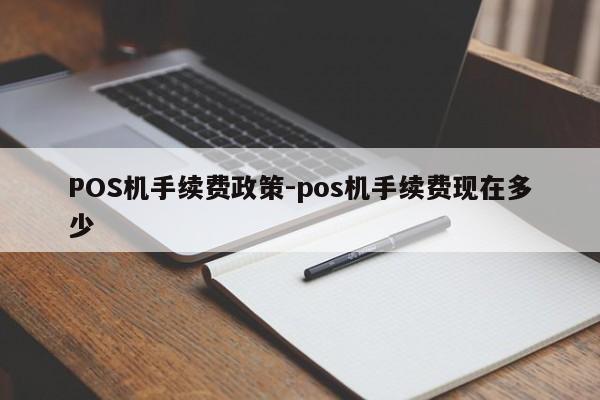 天祝POS机手续费政策-pos机手续费现在多少